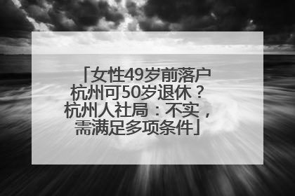 女性49岁前落户杭州可50岁退休？杭州人社局：不实，需满足多项条件