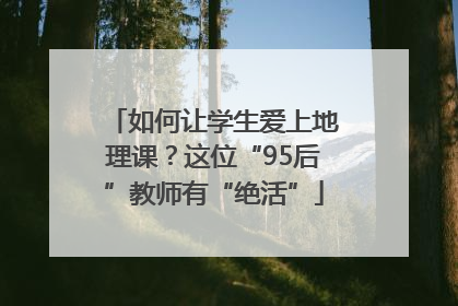 如何让学生爱上地理课？这位“95后”教师有“绝活”