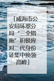 威海市公安局环翠分局“三全措施”积极应对二代身份证集中换领高峰