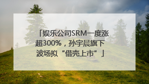 娱乐公司SRM一度涨超300%，孙宇晨旗下波场拟“借壳上市”