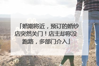 婚期将近，预订的婚纱店突然关门！店主却称没跑路，多部门介入