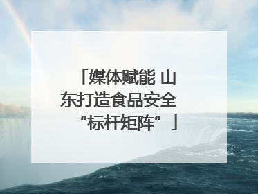 媒体赋能 山东打造食品安全“标杆矩阵”