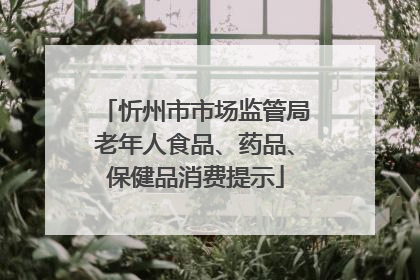 忻州市市场监管局老年人食品、药品、保健品消费提示