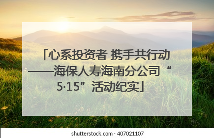 心系投资者 携手共行动——海保人寿海南分公司“5·15”活动纪实