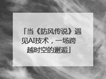 当《防风传说》遇见AI技术，一场跨越时空的邂逅