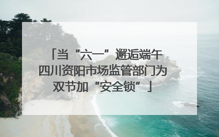 当“六一”邂逅端午 四川资阳市场监管部门为双节加“安全锁”