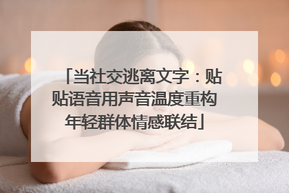 当社交逃离文字：贴贴语音用声音温度重构年轻群体情感联结
