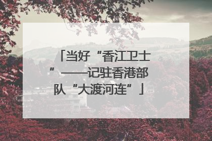 当好“香江卫士”——记驻香港部队“大渡河连”
