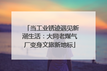 当工业锈迹遇见新潮生活：大同老煤气厂变身文旅新地标