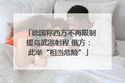 德国称西方不再限制援乌武器射程 俄方：此举“相当危险”