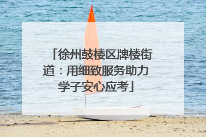 徐州鼓楼区牌楼街道：用细致服务助力学子安心应考