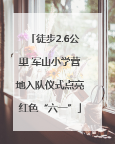 徒步2.6公里 军山小学营地入队仪式点亮红色“六一”