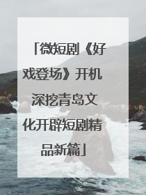 微短剧《好戏登场》开机 深挖青岛文化开辟短剧精品新篇