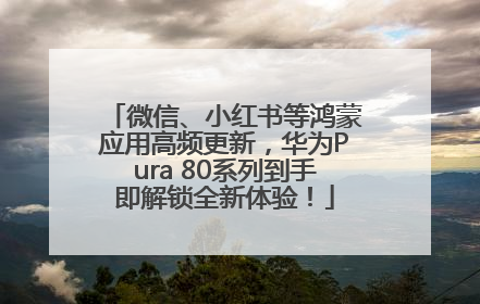 微信、小红书等鸿蒙应用高频更新，华为Pura 80系列到手即解锁全新体验！