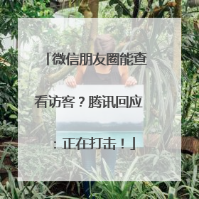 微信朋友圈能查看访客？腾讯回应：正在打击！