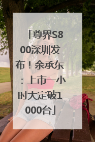 尊界S800深圳发布！余承东：上市一小时大定破1000台