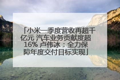 小米一季度营收再超千亿元 汽车业务贡献度超16% 卢伟冰：全力保障年度交付目标实现
