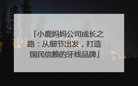 小鹿妈妈公司成长之路：从细节出发，打造国民信赖的牙线品牌