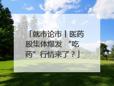 就市论市丨医药股集体爆发 “吃药”行情来了？