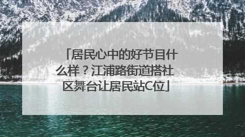 居民心中的好节目什么样？江浦路街道搭社区舞台让居民站C位