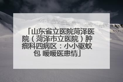 山东省立医院菏泽医院（菏泽市立医院）肿瘤科四病区：小小驱蚊包 暖暖医患情