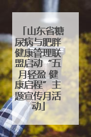 山东省糖尿病与肥胖健康管理联盟启动“五月轻盈 健康启程”主题宣传月活动