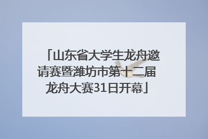 山东省大学生龙舟邀请赛暨潍坊市第十二届龙舟大赛31日开幕