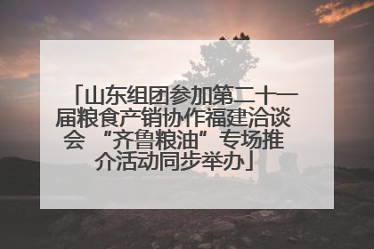 山东组团参加第二十一届粮食产销协作福建洽谈会 “齐鲁粮油”专场推介活动同步举办