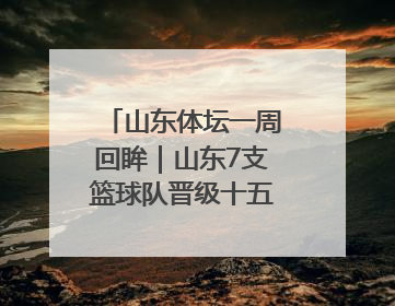 山东体坛一周回眸｜山东7支篮球队晋级十五运决赛