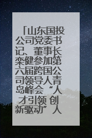 山东国投公司党委书记、董事长栾健参加第六届跨国公司领导人青岛峰会“人才引领 创新驱动”人力资源高质量发展对话会