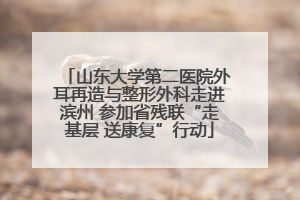 山东大学第二医院外耳再造与整形外科走进滨州 参加省残联“走基层 送康复”行动