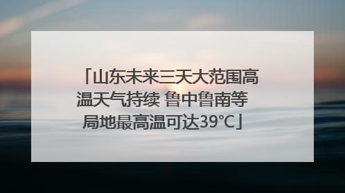山东未来三天大范围高温天气持续 鲁中鲁南等局地最高温可达39℃
