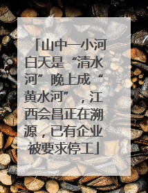山中一小河白天是“清水河”晚上成“黄水河”，江西会昌正在溯源，已有企业被要求停工