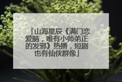 山海星辰《满门恋爱脑，唯有小师弟正的发邪》热播，短剧也有仙侠群像