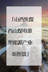 山西焦煤西山煤电重塑能源产业新图景