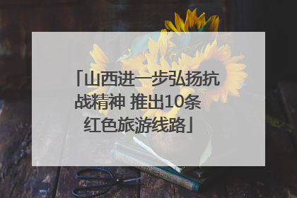 山西进一步弘扬抗战精神 推出10条红色旅游线路