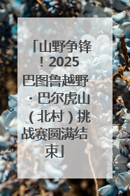 山野争锋！2025巴图鲁越野・巴尔虎山（北村）挑战赛圆满结束