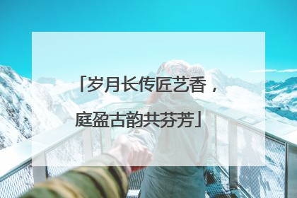 岁月长传匠艺香，庭盈古韵共芬芳