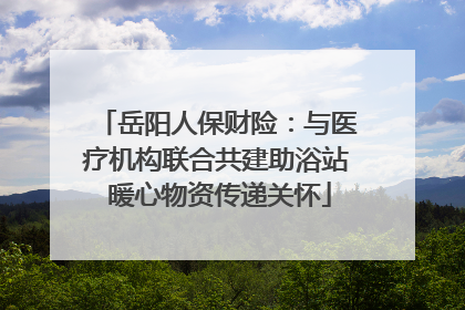 岳阳人保财险：与医疗机构联合共建助浴站 暖心物资传递关怀