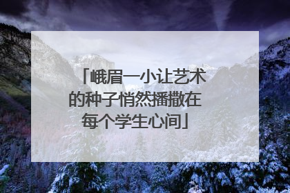峨眉一小让艺术的种子悄然播撒在每个学生心间