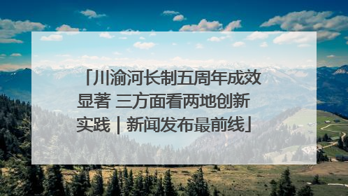 川渝河长制五周年成效显著 三方面看两地创新实践｜新闻发布最前线