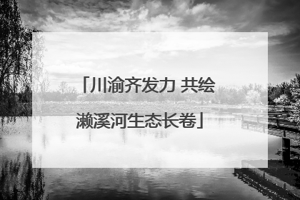 川渝齐发力 共绘濑溪河生态长卷