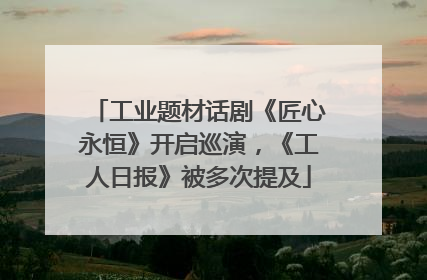 工业题材话剧《匠心永恒》开启巡演，《工人日报》被多次提及