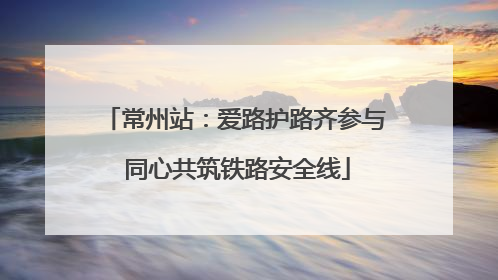 常州站：爱路护路齐参与 同心共筑铁路安全线