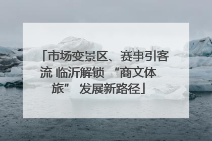 市场变景区、赛事引客流 临沂解锁 “商文体旅” 发展新路径