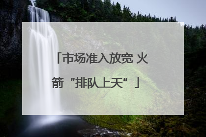 市场准入放宽 火箭“排队上天”