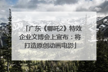 广东《哪吒2》特效企业文博会上宣布：将打造原创动画电影