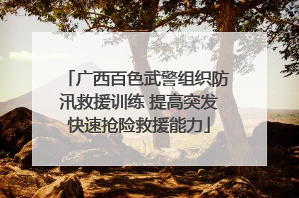 广西百色武警组织防汛救援训练 提高突发快速抢险救援能力