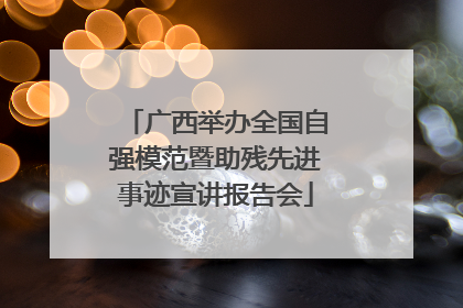 广西举办全国自强模范暨助残先进事迹宣讲报告会
