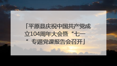 平原县庆祝中国共产党成立104周年大会暨“七一”专题党课报告会召开